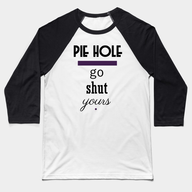 Pie Hole - Go Shut Yours Polite Insults Baseball T-Shirt by pbDazzler23